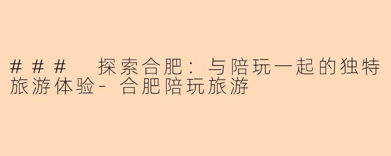 ### 探索合肥：与陪玩一起的独特旅游体验-合肥陪玩旅游
