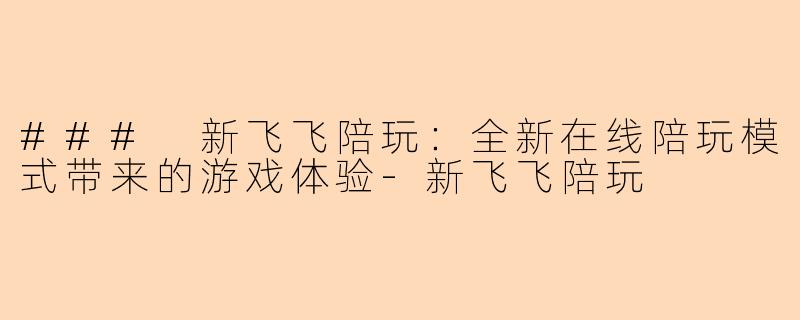 ### 新飞飞陪玩:全新在线陪玩模式带来的游戏体验-新飞飞陪玩