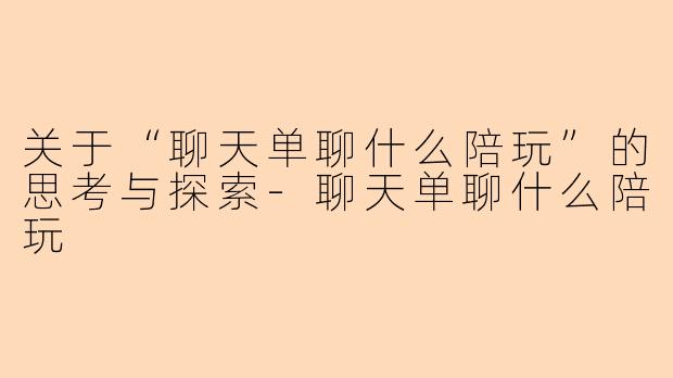 关于“聊天单聊什么陪玩”的思考与探索-聊天单聊什么陪玩