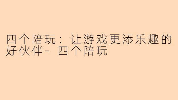 四个陪玩：让游戏更添乐趣的好伙伴-四个陪玩