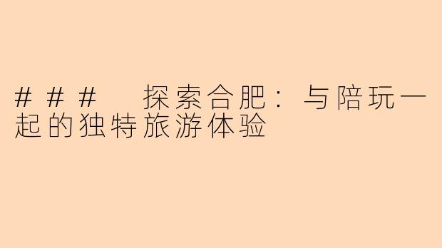 ### 探索合肥：与陪玩一起的独特旅游体验
