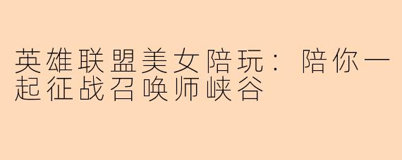 英雄联盟美女陪玩:陪你一起征战召唤师峡谷