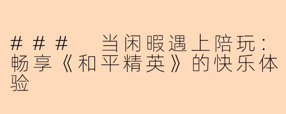 ### 当闲暇遇上陪玩：畅享《和平精英》的快乐体验