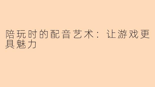 陪玩时的配音艺术：让游戏更具魅力