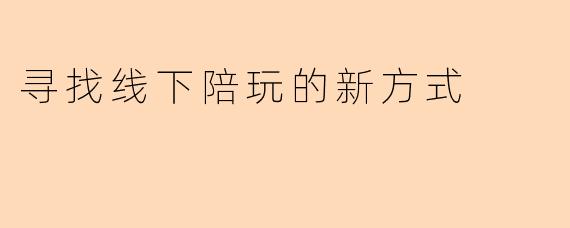 寻找线下陪玩的新方式