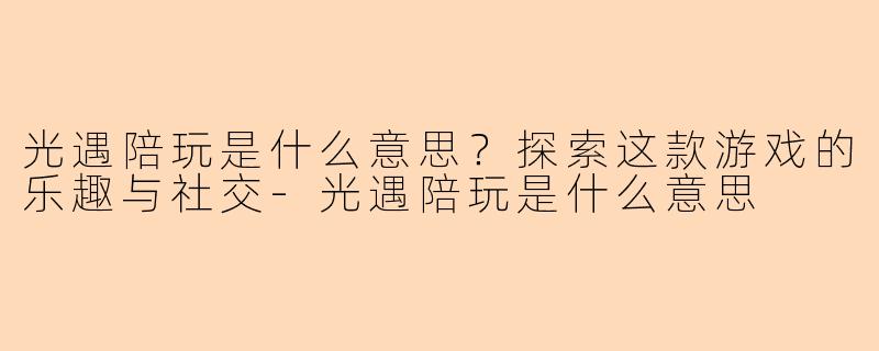 光遇陪玩是什么意思?探索这款游戏的乐趣与社交-光遇陪玩是什么意思