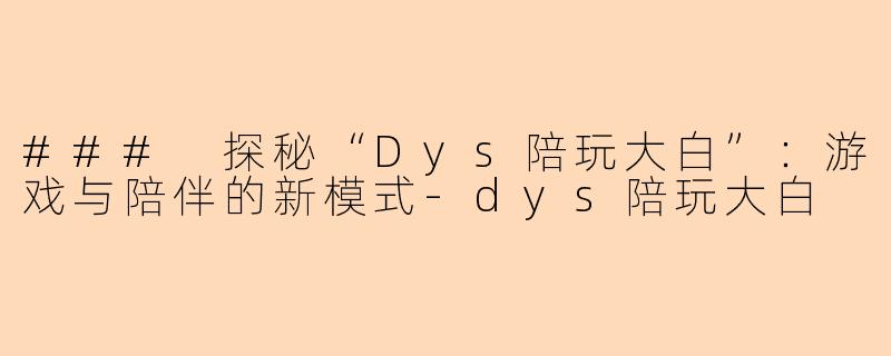 ### 探秘“Dys陪玩大白”：游戏与陪伴的新模式-dys陪玩大白