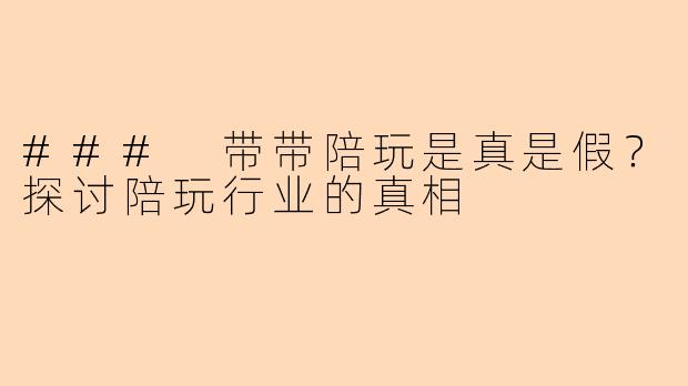 ### 带带陪玩是真是假?探讨陪玩行业的真相