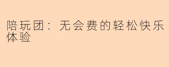 陪玩团:无会费的轻松快乐体验