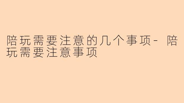 陪玩需要注意的几个事项-陪玩需要注意事项