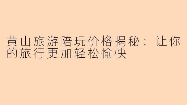 黄山旅游陪玩价格揭秘：让你的旅行更加轻松愉快