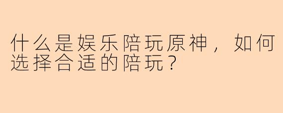 什么是娱乐陪玩原神，如何选择合适的陪玩？