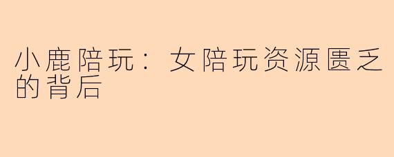 小鹿陪玩：女陪玩资源匮乏的背后