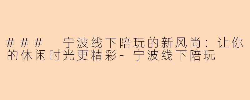 ### 宁波线下陪玩的新风尚：让你的休闲时光更精彩-宁波线下陪玩