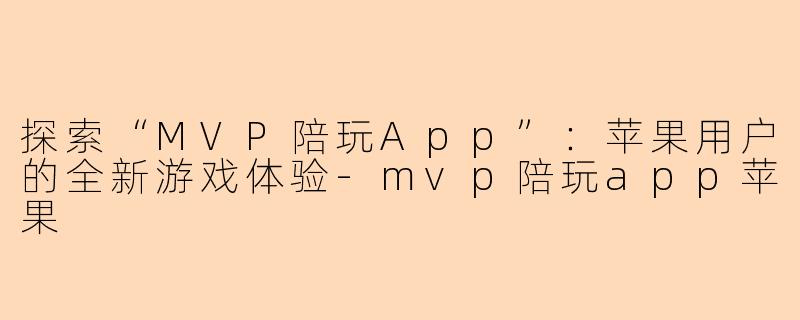 探索“MVP陪玩App”：苹果用户的全新游戏体验-mvp陪玩app苹果