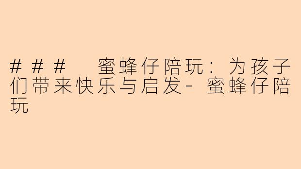 ### 蜜蜂仔陪玩：为孩子们带来快乐与启发-蜜蜂仔陪玩