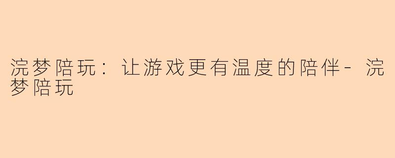 浣梦陪玩：让游戏更有温度的陪伴-浣梦陪玩