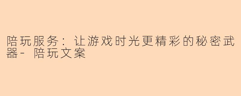 陪玩服务：让游戏时光更精彩的秘密武器-陪玩文案