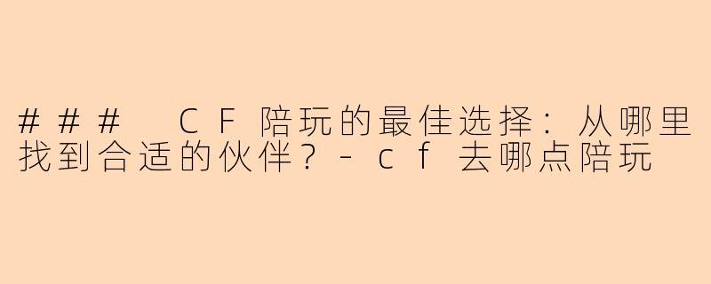 ### CF陪玩的最佳选择:从哪里找到合适的伙伴?-cf去哪点陪玩