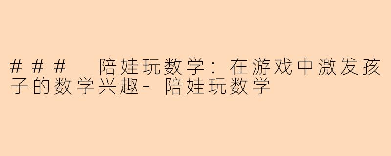 ### 陪娃玩数学:在游戏中激发孩子的数学兴趣-陪娃玩数学