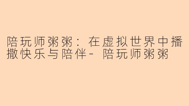 陪玩师粥粥：在虚拟世界中播撒快乐与陪伴-陪玩师粥粥