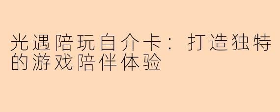 光遇陪玩自介卡:打造独特的游戏陪伴体验