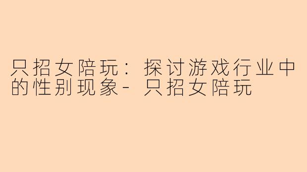只招女陪玩：探讨游戏行业中的性别现象-只招女陪玩