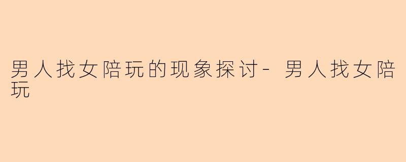 男人找女陪玩的现象探讨-男人找女陪玩