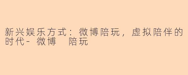 新兴娱乐方式：微博陪玩，虚拟陪伴的时代-微博 陪玩