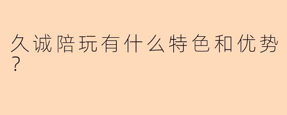 久诚陪玩有什么特色和优势？
