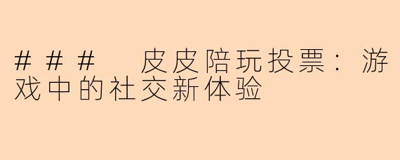### 皮皮陪玩投票：游戏中的社交新体验