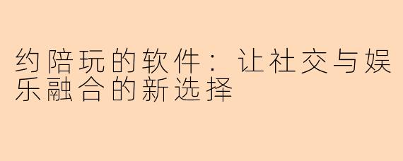 约陪玩的软件:让社交与娱乐融合的新选择