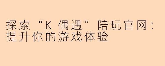 探索“K偶遇”陪玩官网:提升你的游戏体验