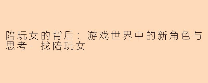 陪玩女的背后:游戏世界中的新角色与思考-找陪玩女
