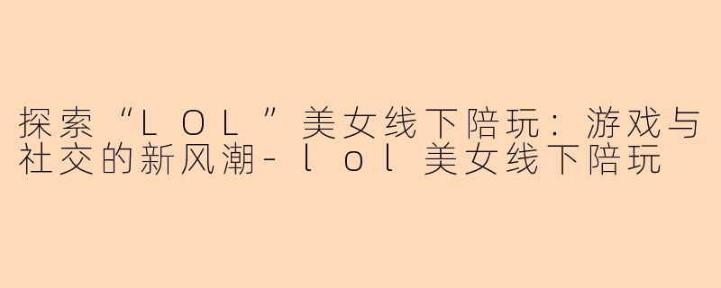 探索“LOL”美女线下陪玩:游戏与社交的新风潮-lol美女线下陪玩