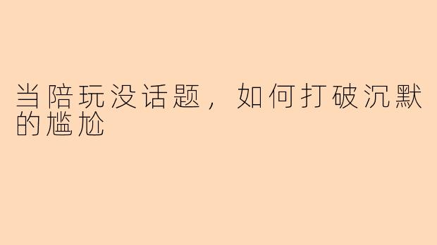 当陪玩没话题，如何打破沉默的尴尬