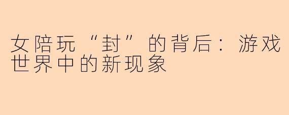 女陪玩“封”的背后：游戏世界中的新现象