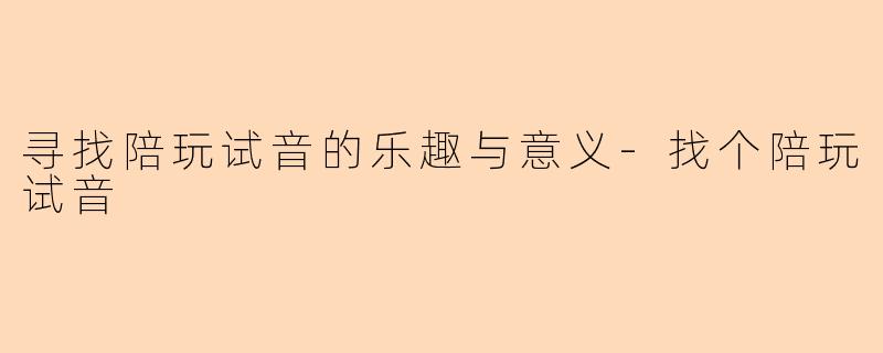 寻找陪玩试音的乐趣与意义-找个陪玩试音