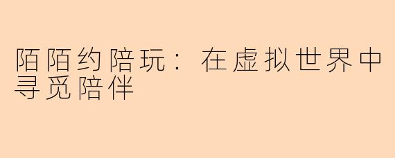 陌陌约陪玩:在虚拟世界中寻觅陪伴