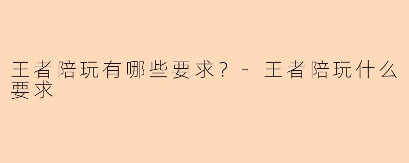 王者陪玩有哪些要求?-王者陪玩什么要求
