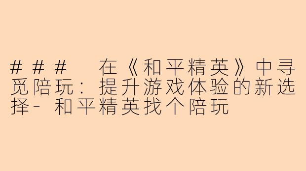 ### 在《和平精英》中寻觅陪玩：提升游戏体验的新选择-和平精英找个陪玩