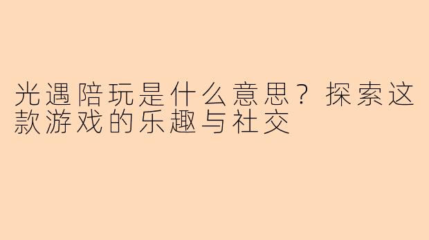 光遇陪玩是什么意思?探索这款游戏的乐趣与社交