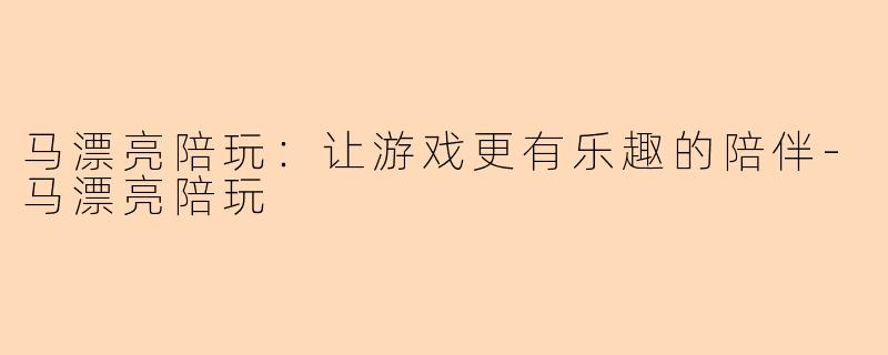 马漂亮陪玩：让游戏更有乐趣的陪伴-马漂亮陪玩