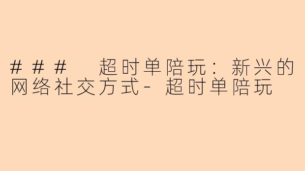 ### 超时单陪玩：新兴的网络社交方式-超时单陪玩