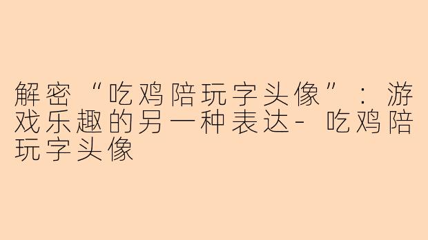 解密“吃鸡陪玩字头像”：游戏乐趣的另一种表达-吃鸡陪玩字头像