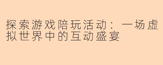 探索游戏陪玩活动:一场虚拟世界中的互动盛宴