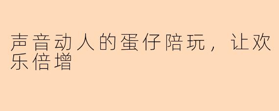 声音动人的蛋仔陪玩，让欢乐倍增