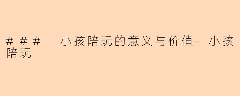### 小孩陪玩的意义与价值-小孩陪玩