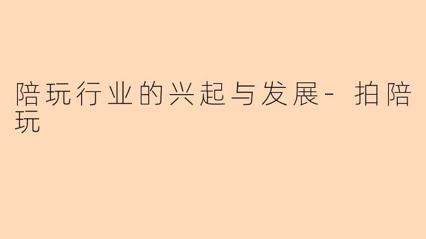 陪玩行业的兴起与发展-拍陪玩