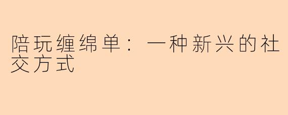 陪玩缠绵单:一种新兴的社交方式
